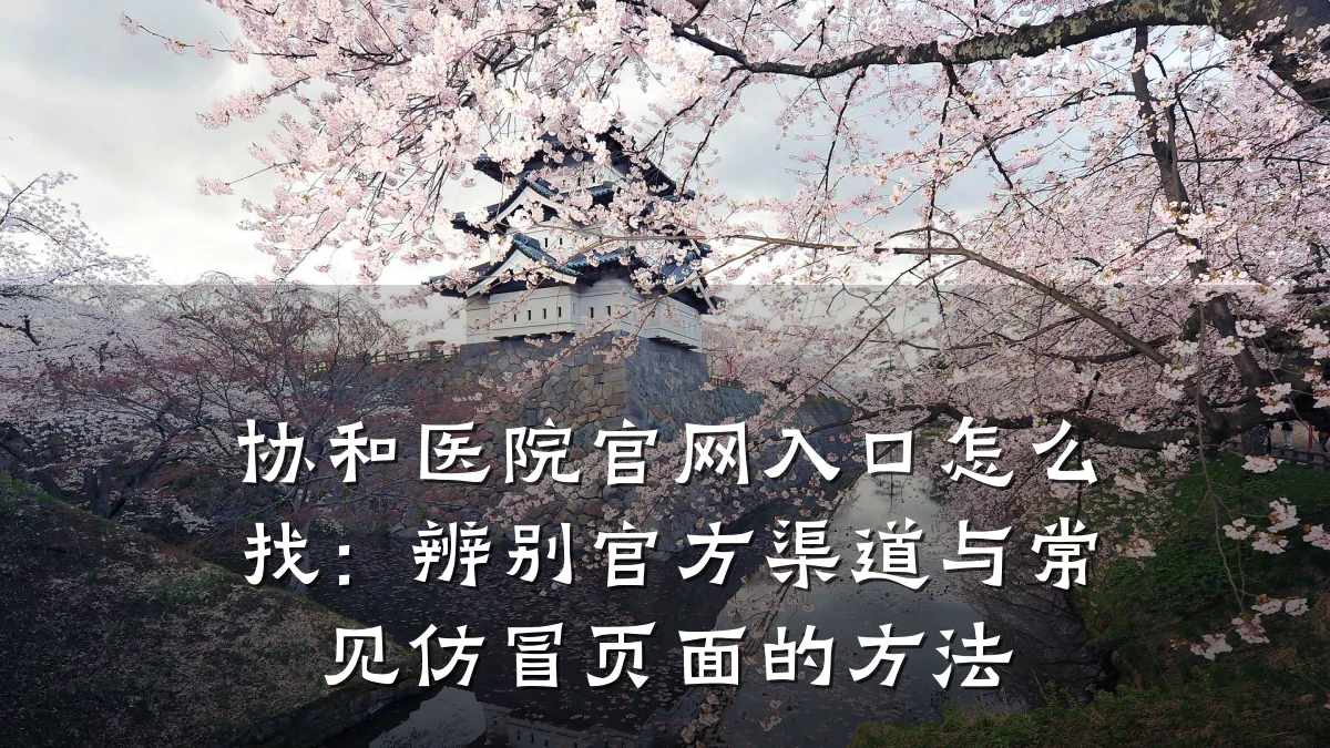 协和医院官网入口怎么找:辨别官方渠道与常见仿冒页面的方法