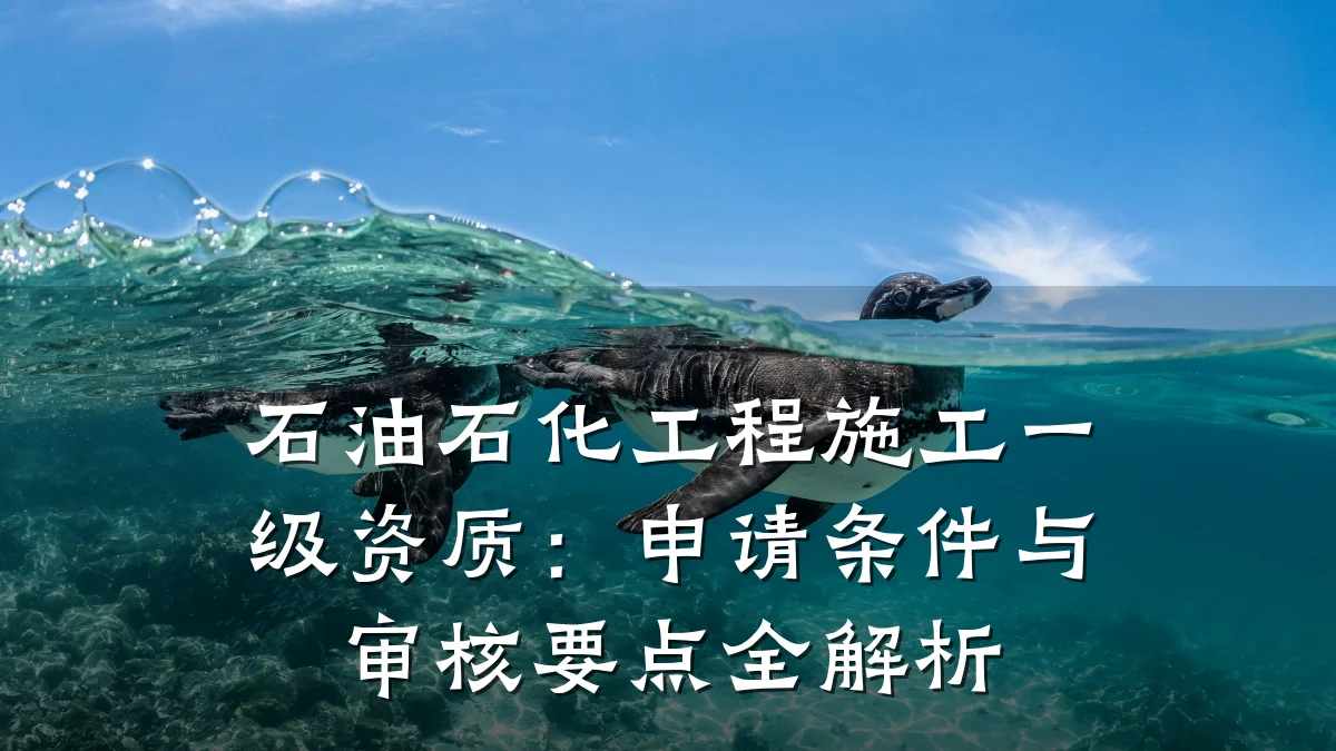 石油石化工程施工一级资质:申请条件与审核要点全解析